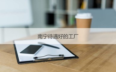 南宁待遇好的工厂 工厂工作职责有什么